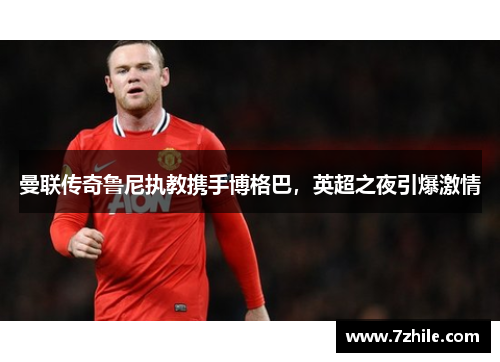 曼联传奇鲁尼执教携手博格巴，英超之夜引爆激情